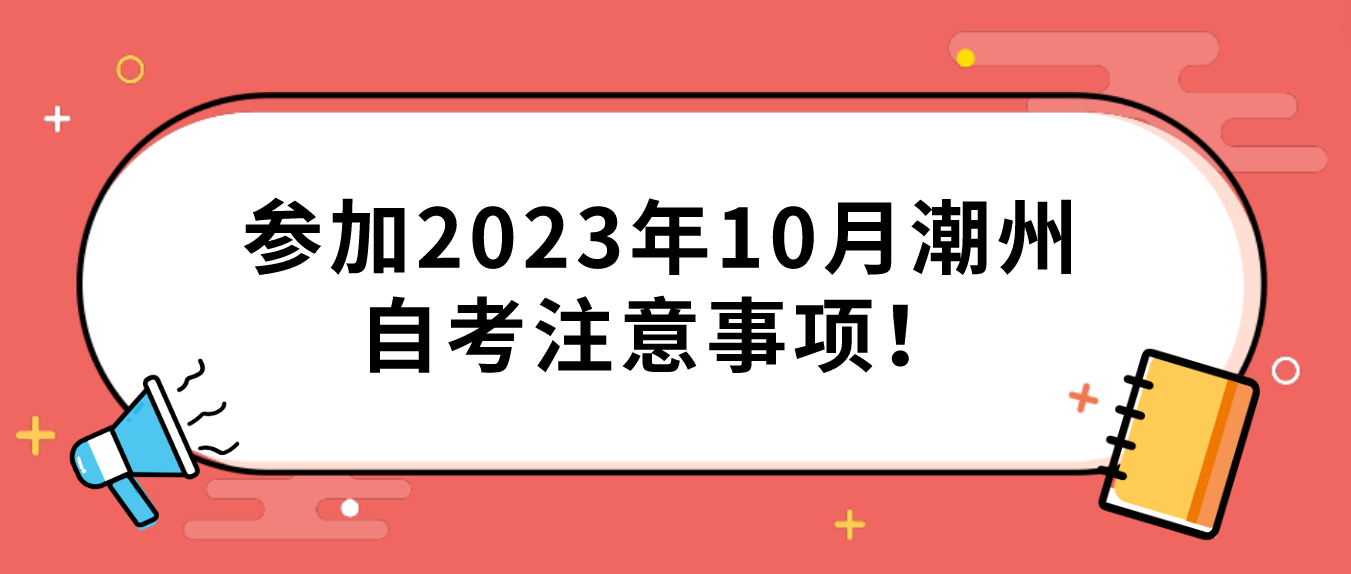 参加2023年10月潮州自考注意事项！